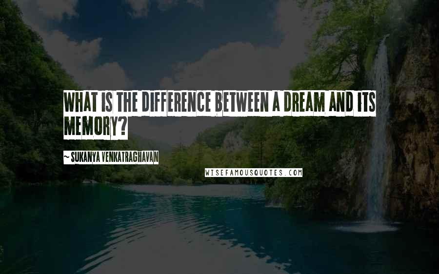 Sukanya Venkatraghavan Quotes: What is the difference between a dream and its memory?