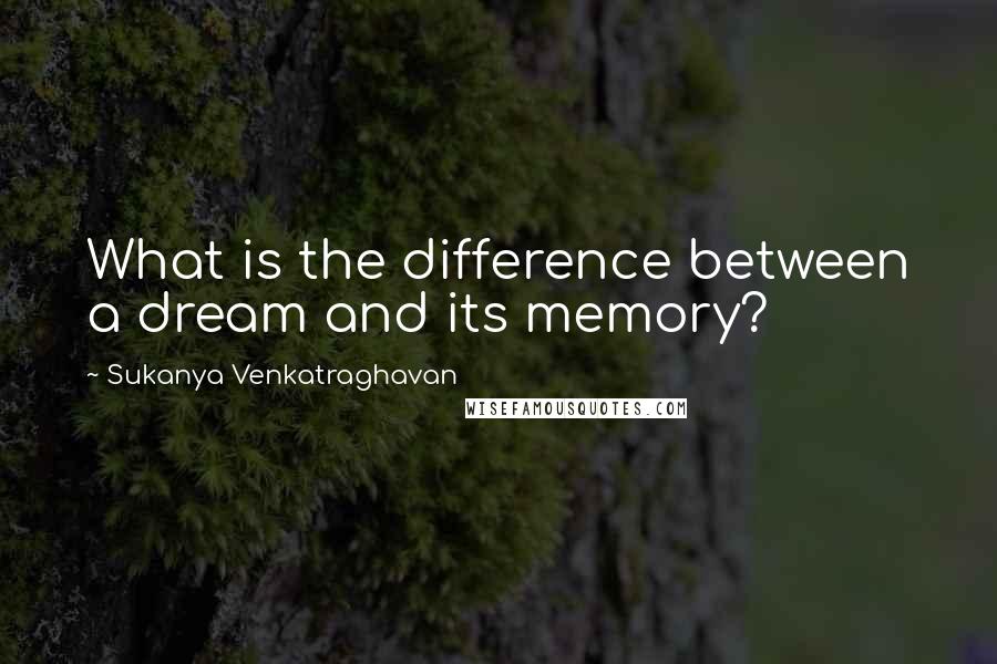 Sukanya Venkatraghavan Quotes: What is the difference between a dream and its memory?