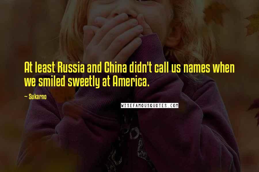 Sukarno Quotes: At least Russia and China didn't call us names when we smiled sweetly at America.