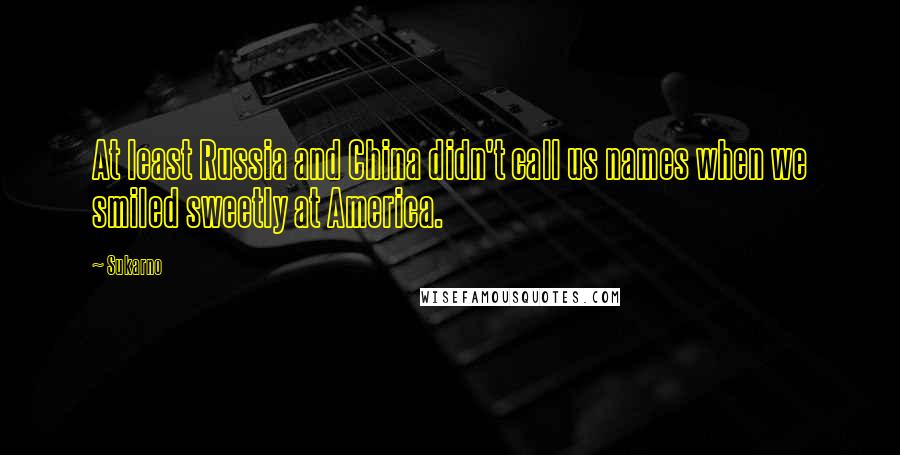 Sukarno Quotes: At least Russia and China didn't call us names when we smiled sweetly at America.