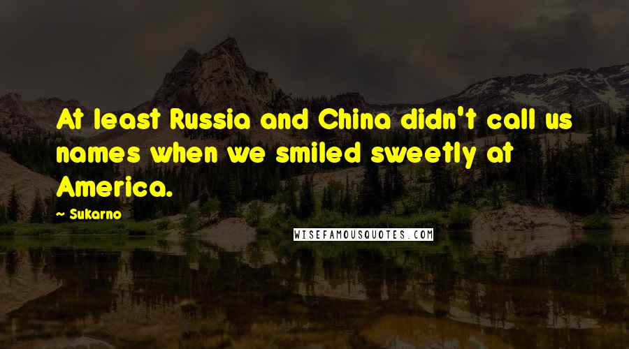 Sukarno Quotes: At least Russia and China didn't call us names when we smiled sweetly at America.