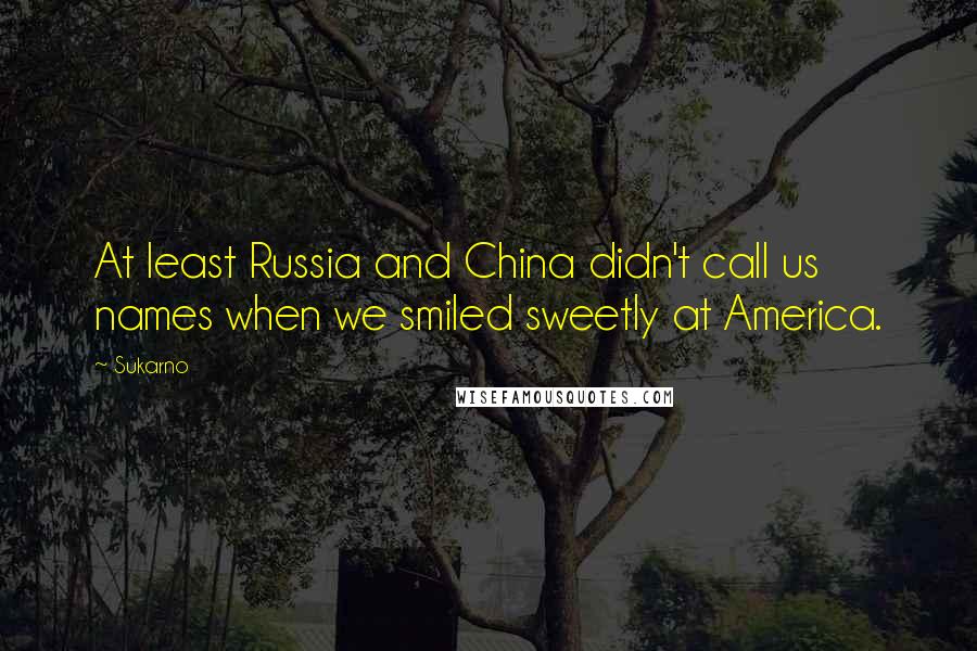 Sukarno Quotes: At least Russia and China didn't call us names when we smiled sweetly at America.