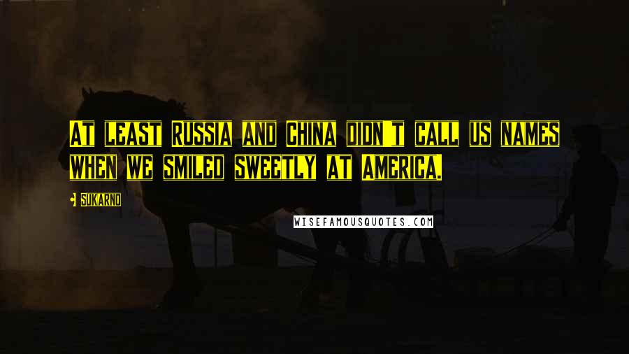 Sukarno Quotes: At least Russia and China didn't call us names when we smiled sweetly at America.