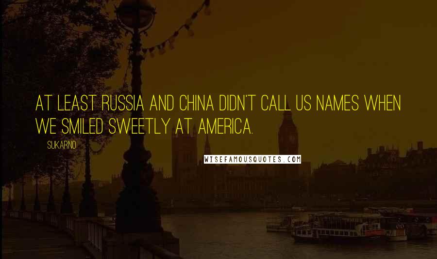 Sukarno Quotes: At least Russia and China didn't call us names when we smiled sweetly at America.