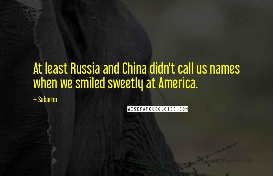 Sukarno Quotes: At least Russia and China didn't call us names when we smiled sweetly at America.