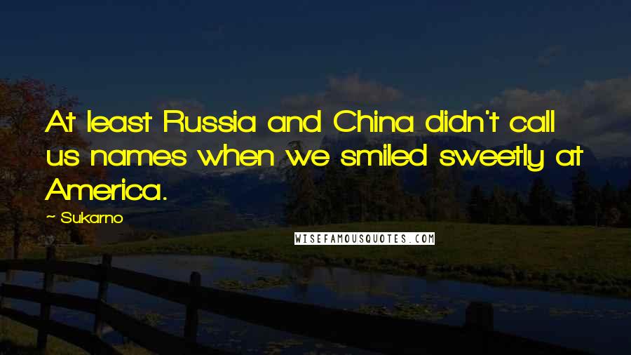Sukarno Quotes: At least Russia and China didn't call us names when we smiled sweetly at America.