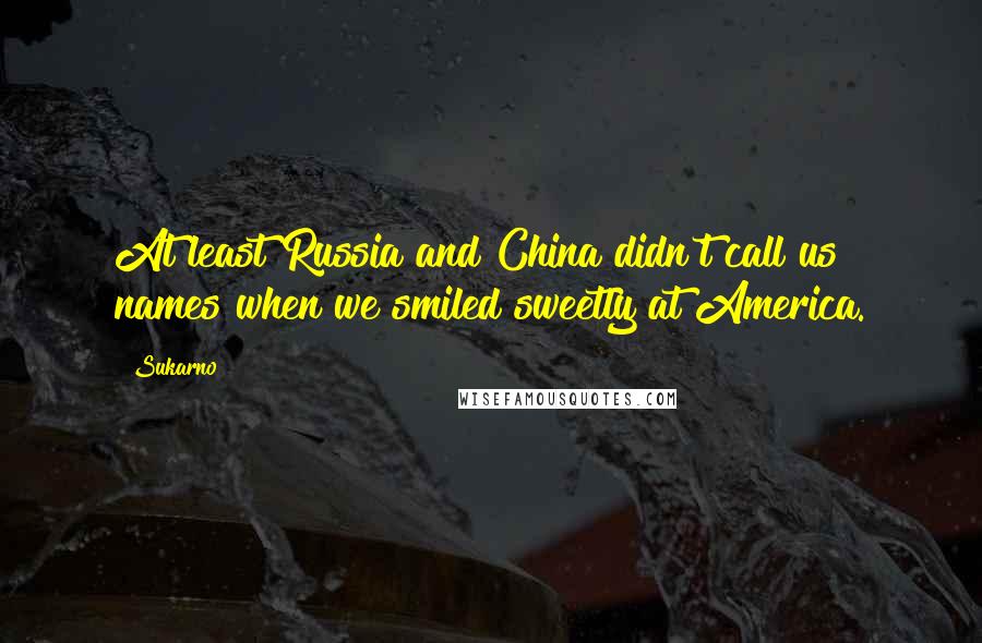 Sukarno Quotes: At least Russia and China didn't call us names when we smiled sweetly at America.