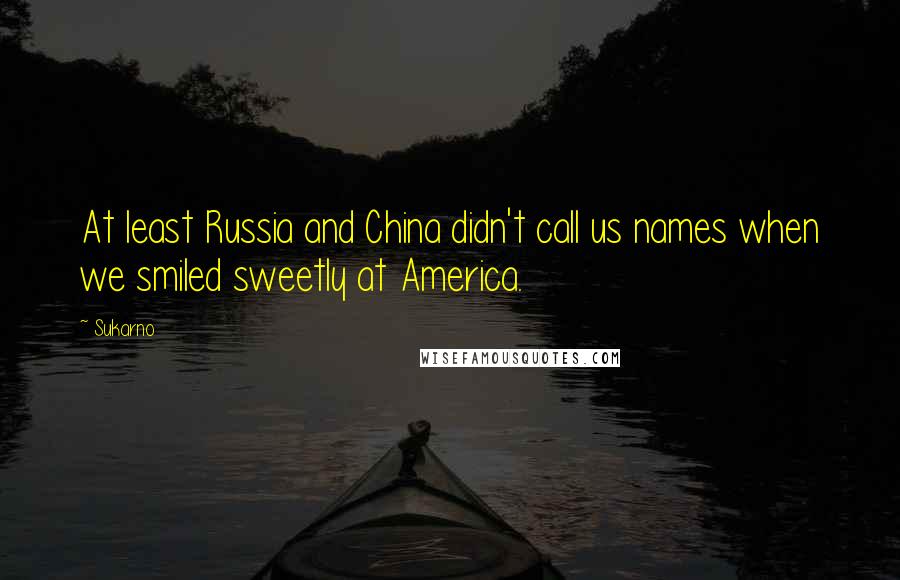 Sukarno Quotes: At least Russia and China didn't call us names when we smiled sweetly at America.