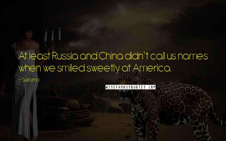 Sukarno Quotes: At least Russia and China didn't call us names when we smiled sweetly at America.