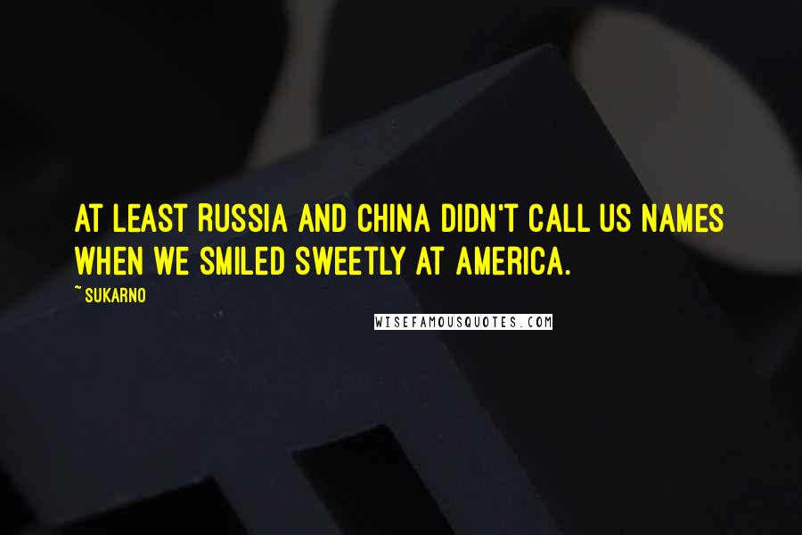 Sukarno Quotes: At least Russia and China didn't call us names when we smiled sweetly at America.