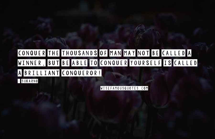 Sukarno Quotes: Conquer the thousands of man may not be called a winner, but be able to conquer yourself is called a brilliant conqueror!