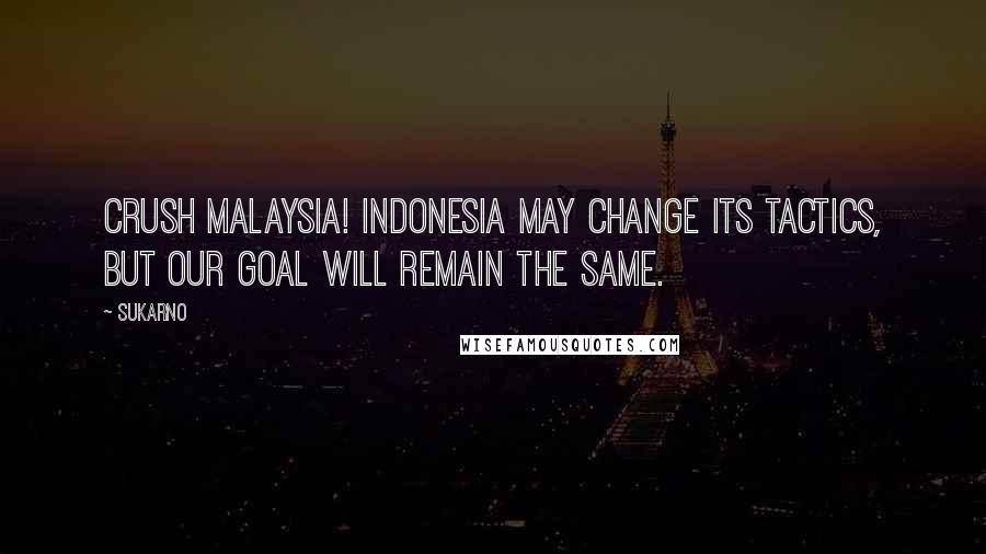 Sukarno Quotes: Crush Malaysia! Indonesia may change its tactics, but our goal will remain the same.