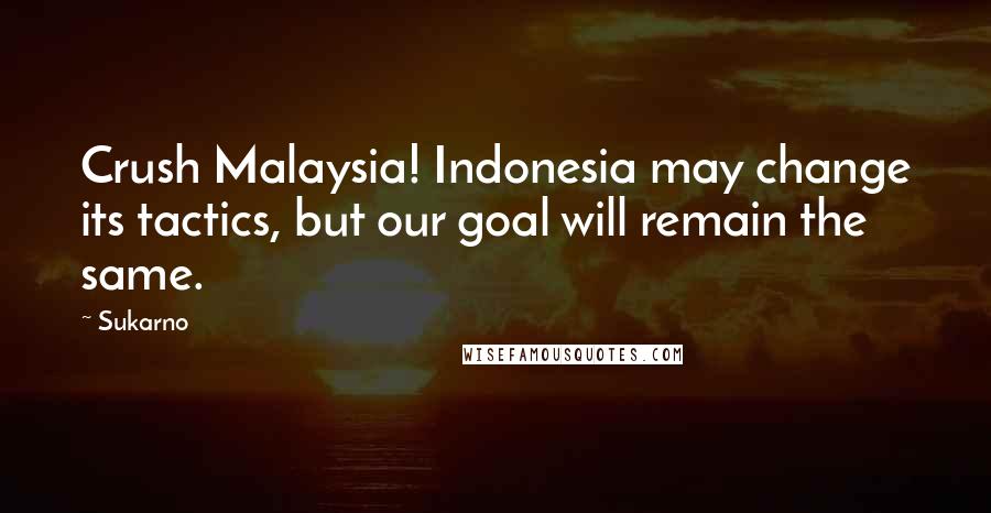 Sukarno Quotes: Crush Malaysia! Indonesia may change its tactics, but our goal will remain the same.