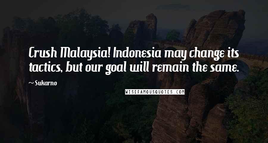 Sukarno Quotes: Crush Malaysia! Indonesia may change its tactics, but our goal will remain the same.