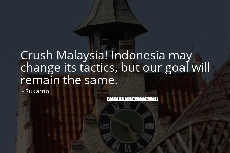 Sukarno Quotes: Crush Malaysia! Indonesia may change its tactics, but our goal will remain the same.