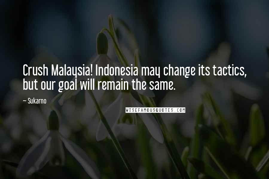 Sukarno Quotes: Crush Malaysia! Indonesia may change its tactics, but our goal will remain the same.