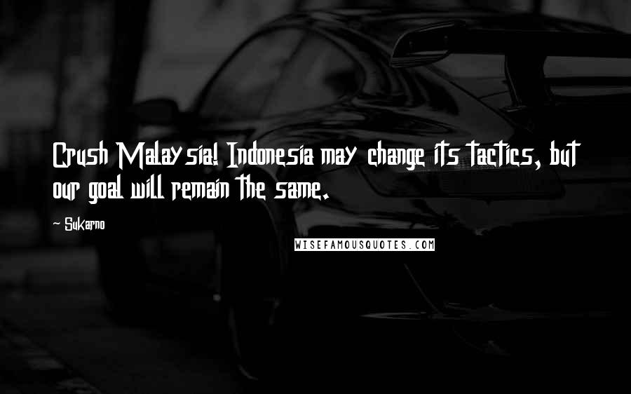 Sukarno Quotes: Crush Malaysia! Indonesia may change its tactics, but our goal will remain the same.