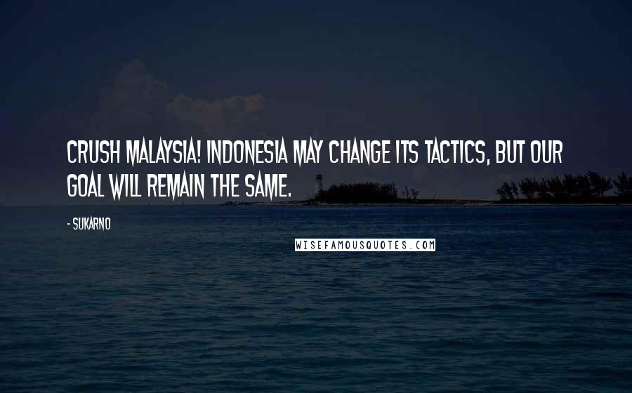 Sukarno Quotes: Crush Malaysia! Indonesia may change its tactics, but our goal will remain the same.