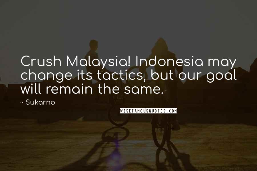Sukarno Quotes: Crush Malaysia! Indonesia may change its tactics, but our goal will remain the same.