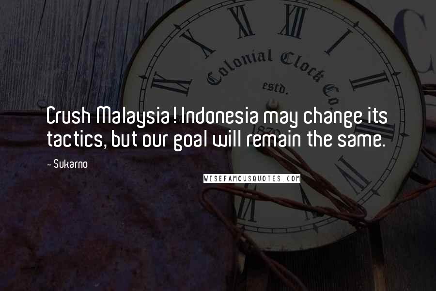 Sukarno Quotes: Crush Malaysia! Indonesia may change its tactics, but our goal will remain the same.