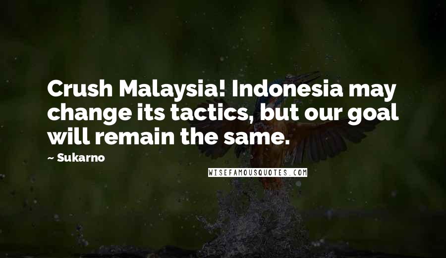 Sukarno Quotes: Crush Malaysia! Indonesia may change its tactics, but our goal will remain the same.