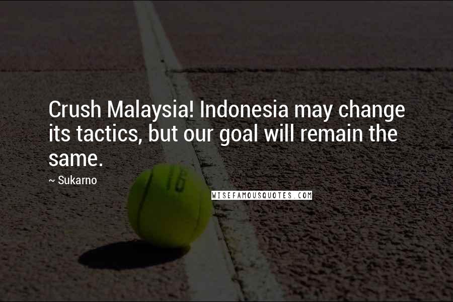 Sukarno Quotes: Crush Malaysia! Indonesia may change its tactics, but our goal will remain the same.