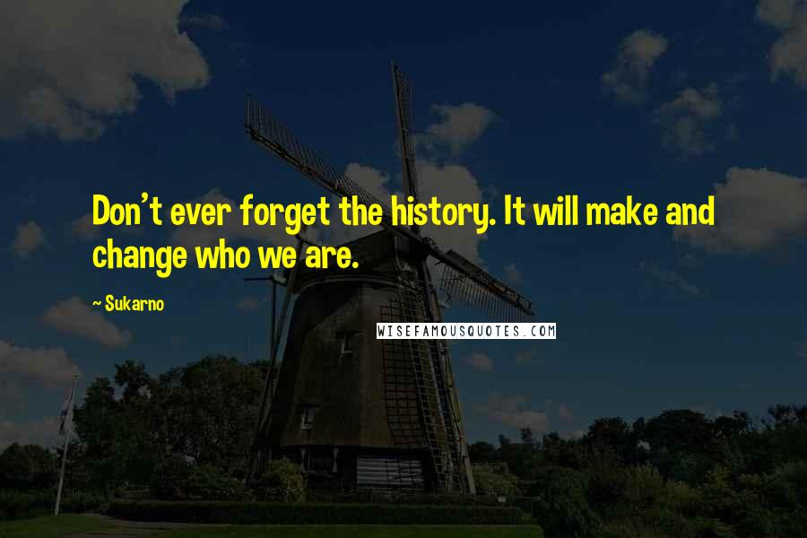 Sukarno Quotes: Don't ever forget the history. It will make and change who we are.