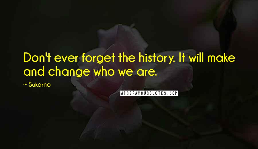 Sukarno Quotes: Don't ever forget the history. It will make and change who we are.