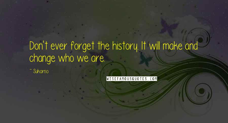 Sukarno Quotes: Don't ever forget the history. It will make and change who we are.