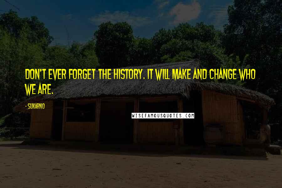 Sukarno Quotes: Don't ever forget the history. It will make and change who we are.