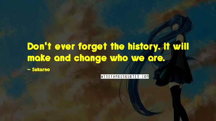 Sukarno Quotes: Don't ever forget the history. It will make and change who we are.