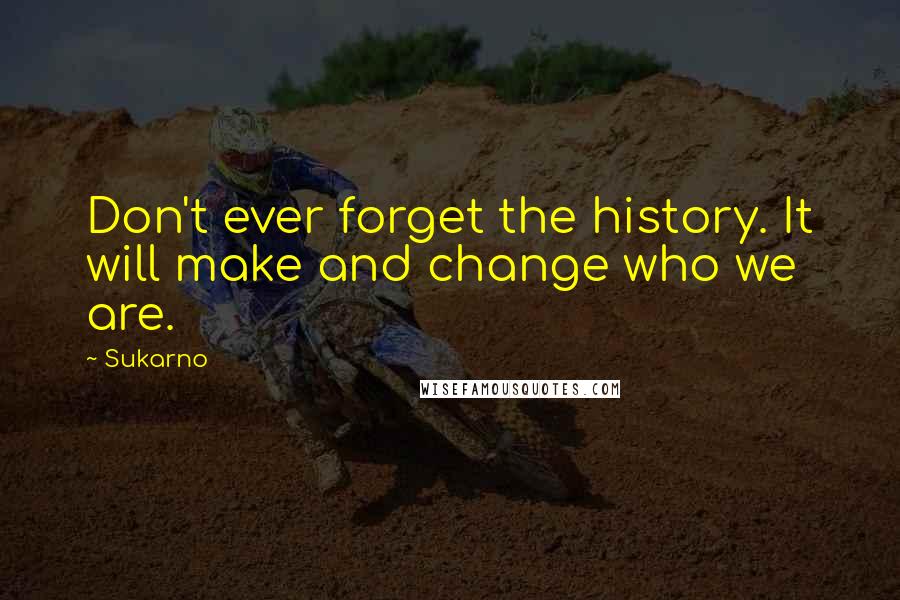 Sukarno Quotes: Don't ever forget the history. It will make and change who we are.