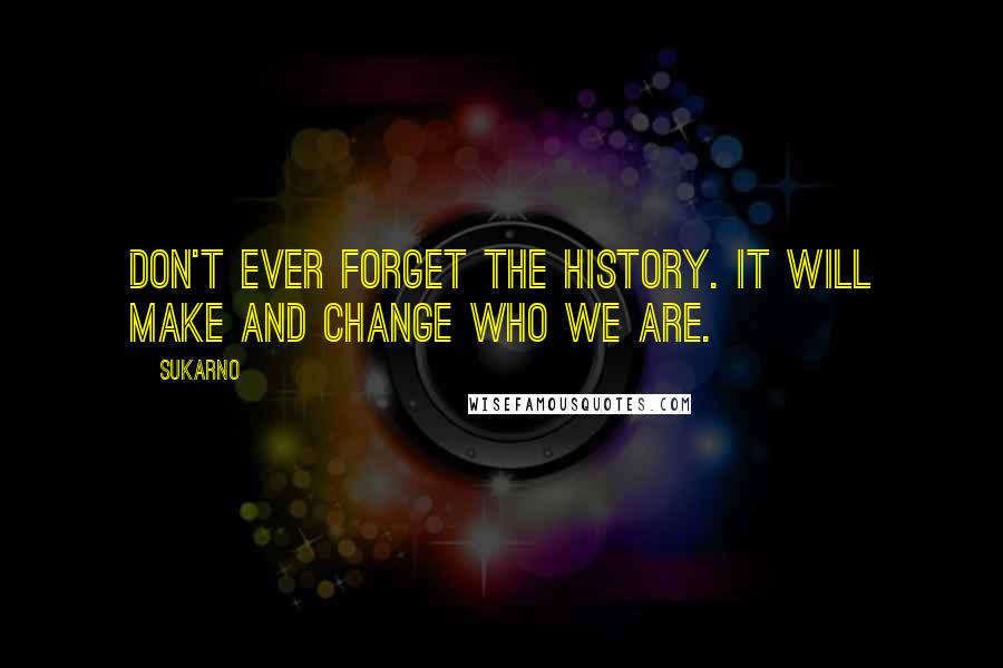 Sukarno Quotes: Don't ever forget the history. It will make and change who we are.