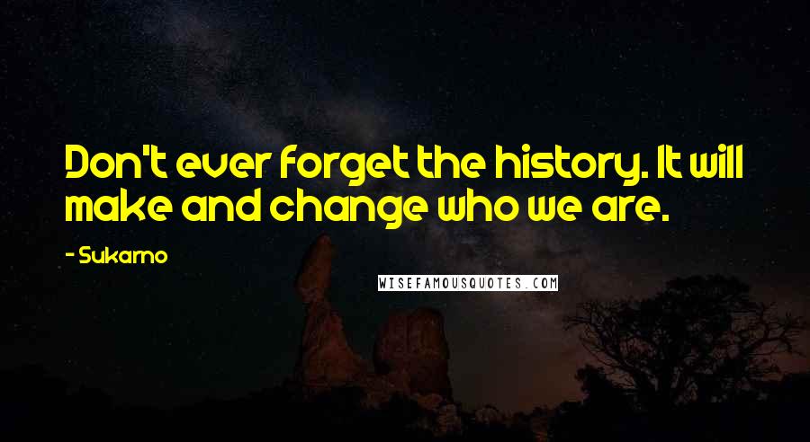 Sukarno Quotes: Don't ever forget the history. It will make and change who we are.