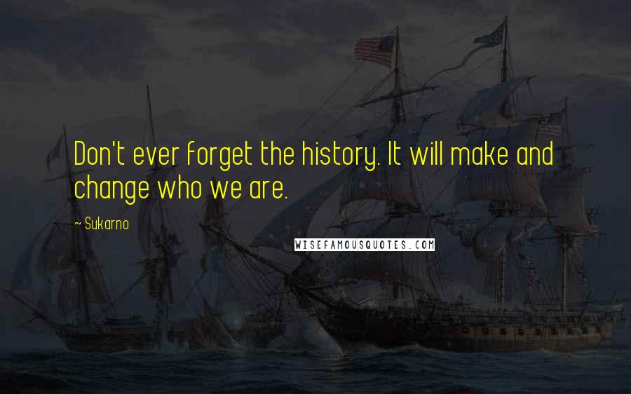 Sukarno Quotes: Don't ever forget the history. It will make and change who we are.