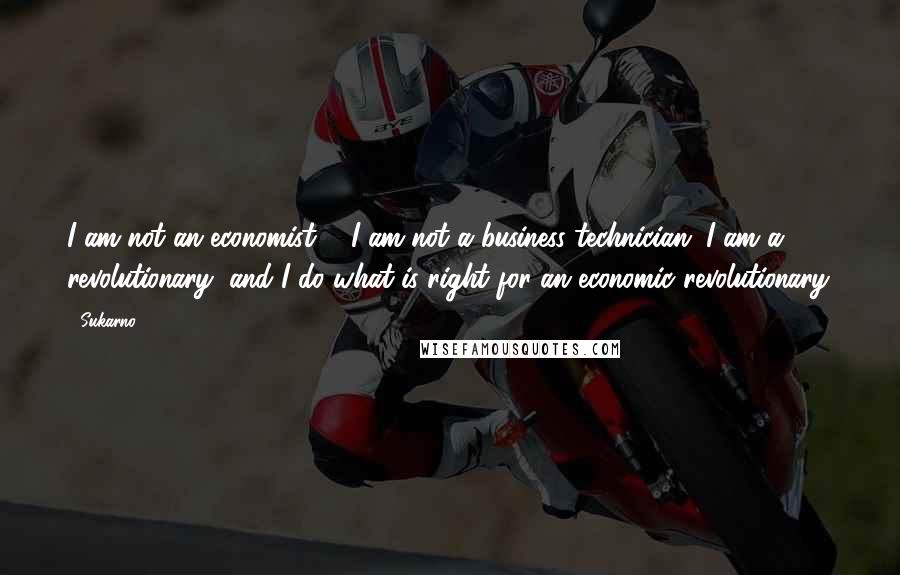 Sukarno Quotes: I am not an economist ... I am not a business technician. I am a revolutionary, and I do what is right for an economic revolutionary.