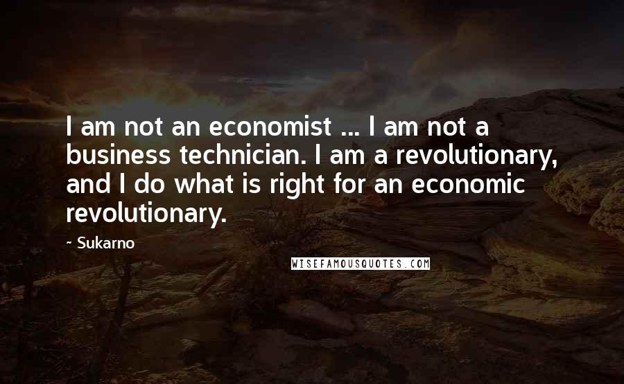 Sukarno Quotes: I am not an economist ... I am not a business technician. I am a revolutionary, and I do what is right for an economic revolutionary.
