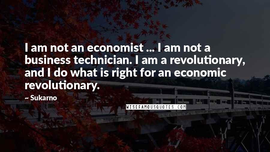 Sukarno Quotes: I am not an economist ... I am not a business technician. I am a revolutionary, and I do what is right for an economic revolutionary.