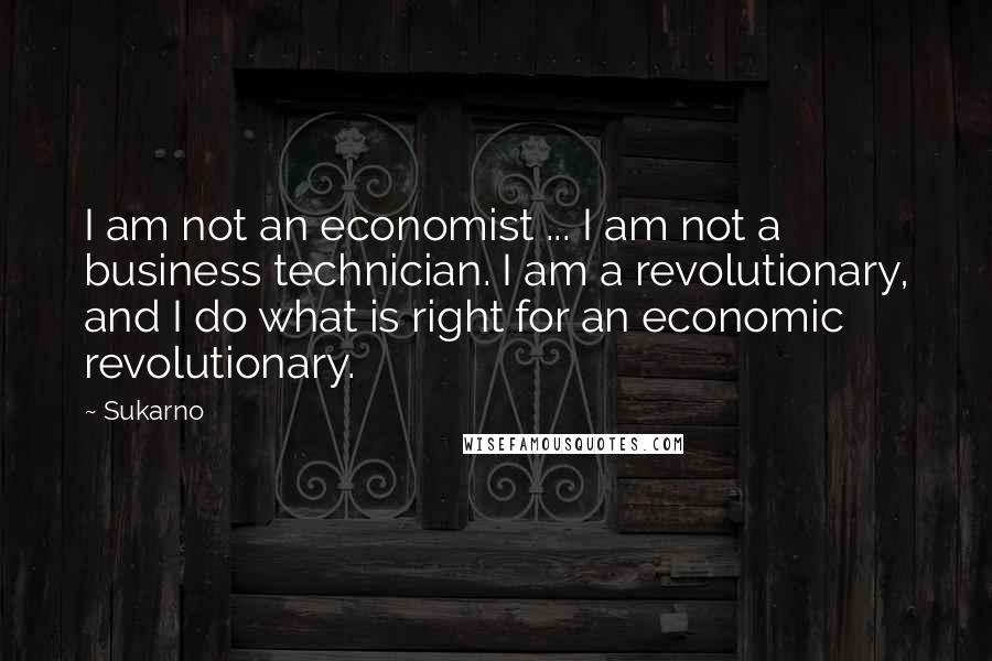 Sukarno Quotes: I am not an economist ... I am not a business technician. I am a revolutionary, and I do what is right for an economic revolutionary.