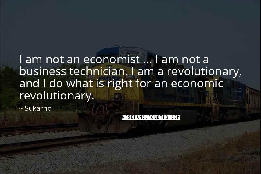 Sukarno Quotes: I am not an economist ... I am not a business technician. I am a revolutionary, and I do what is right for an economic revolutionary.