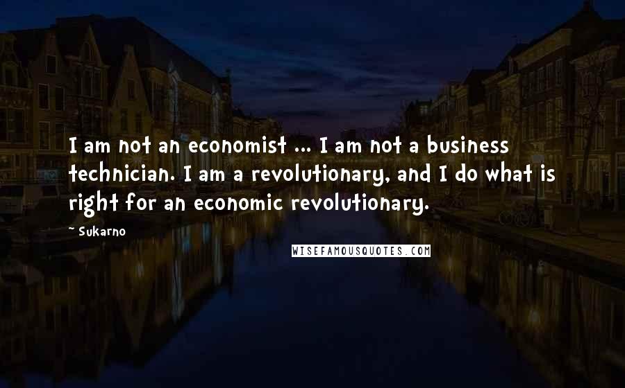 Sukarno Quotes: I am not an economist ... I am not a business technician. I am a revolutionary, and I do what is right for an economic revolutionary.