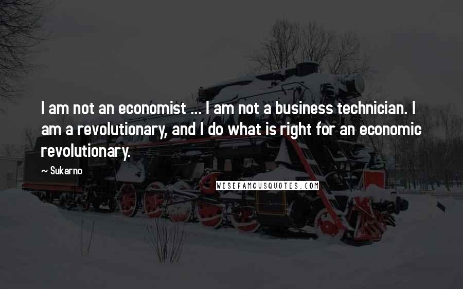 Sukarno Quotes: I am not an economist ... I am not a business technician. I am a revolutionary, and I do what is right for an economic revolutionary.