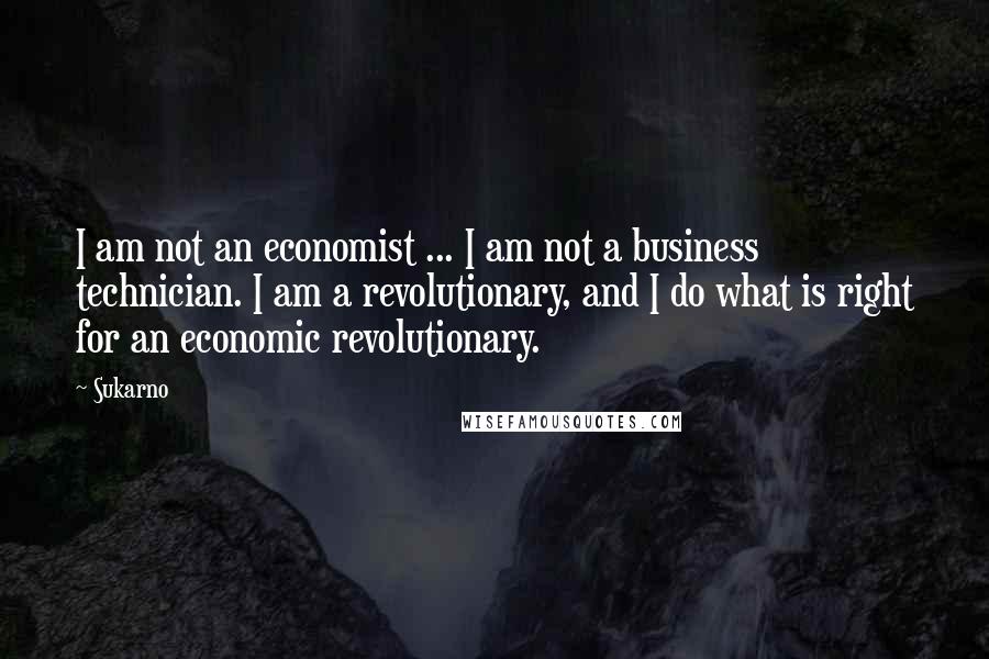 Sukarno Quotes: I am not an economist ... I am not a business technician. I am a revolutionary, and I do what is right for an economic revolutionary.