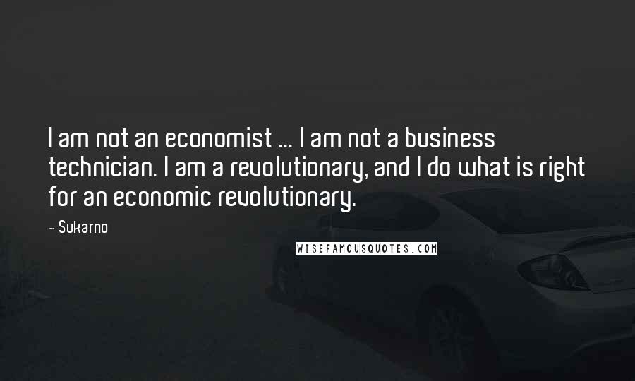 Sukarno Quotes: I am not an economist ... I am not a business technician. I am a revolutionary, and I do what is right for an economic revolutionary.
