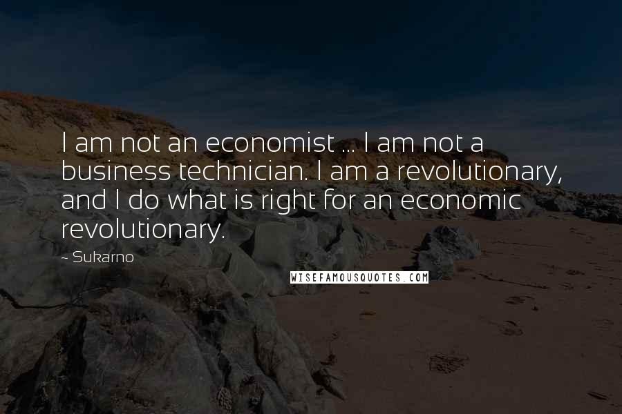 Sukarno Quotes: I am not an economist ... I am not a business technician. I am a revolutionary, and I do what is right for an economic revolutionary.