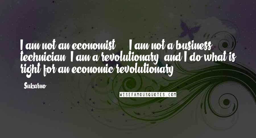 Sukarno Quotes: I am not an economist ... I am not a business technician. I am a revolutionary, and I do what is right for an economic revolutionary.