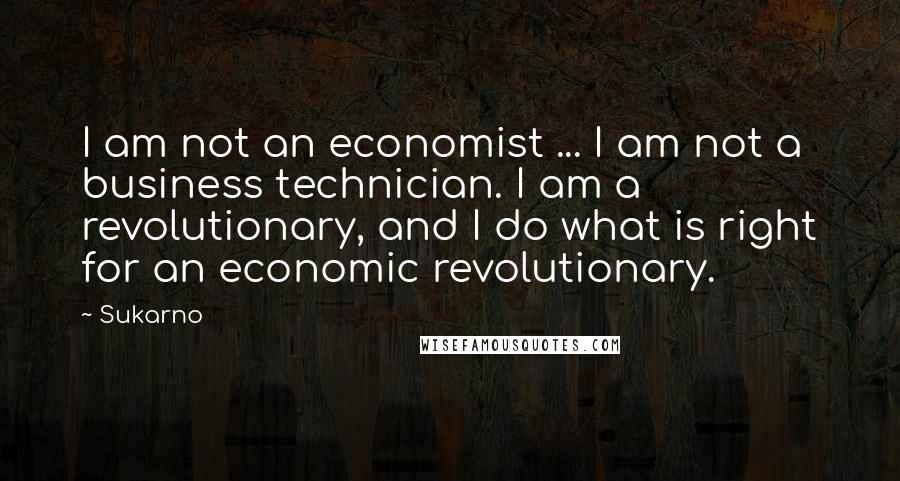 Sukarno Quotes: I am not an economist ... I am not a business technician. I am a revolutionary, and I do what is right for an economic revolutionary.
