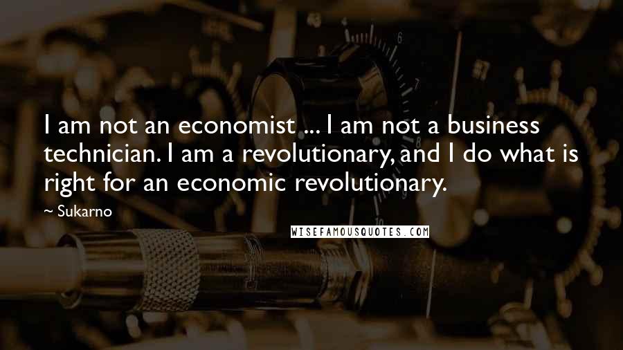 Sukarno Quotes: I am not an economist ... I am not a business technician. I am a revolutionary, and I do what is right for an economic revolutionary.