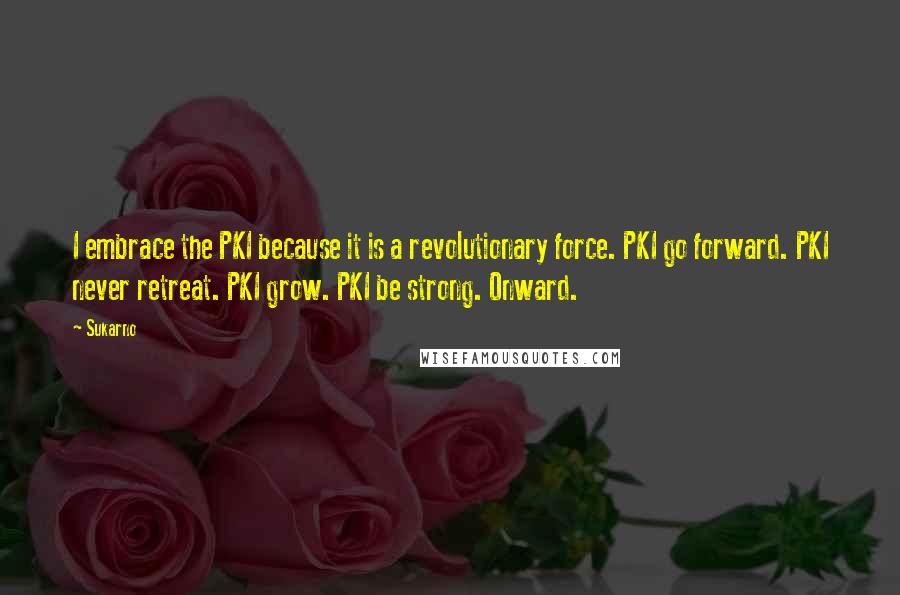 Sukarno Quotes: I embrace the PKI because it is a revolutionary force. PKI go forward. PKI never retreat. PKI grow. PKI be strong. Onward.