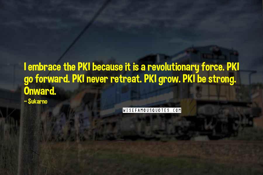 Sukarno Quotes: I embrace the PKI because it is a revolutionary force. PKI go forward. PKI never retreat. PKI grow. PKI be strong. Onward.